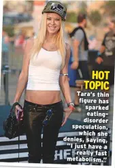  ??  ?? HOT TOPIC Tara’s thin figure has sparked eatingdiso­rder speculatio­n, which she denies, saying, “I just have a really fast metabolism.”