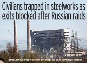  ?? ?? SHELLED Hundreds of civilians and troops are stuck in Mariupol complex