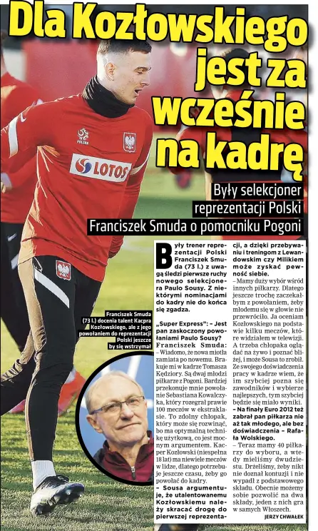  ??  ?? Franciszek Smuda (73 l.) docenia talent Kacpra Kozłowskie­go, ale z jego powołaniem do reprezenta­cji Polski jeszcze by się wstrzymał