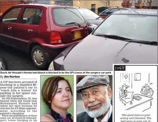  ??  ?? Stuck: Mr Hossain’s Honda hatchback is blocked in by the GP’s Lexus at the surgery car park ‘Furious’: Dr Gill Edmondson ‘Shocked’: Mohammed Hossain ‘The good news is your artery isn’t blocked. The bad news is your car is’