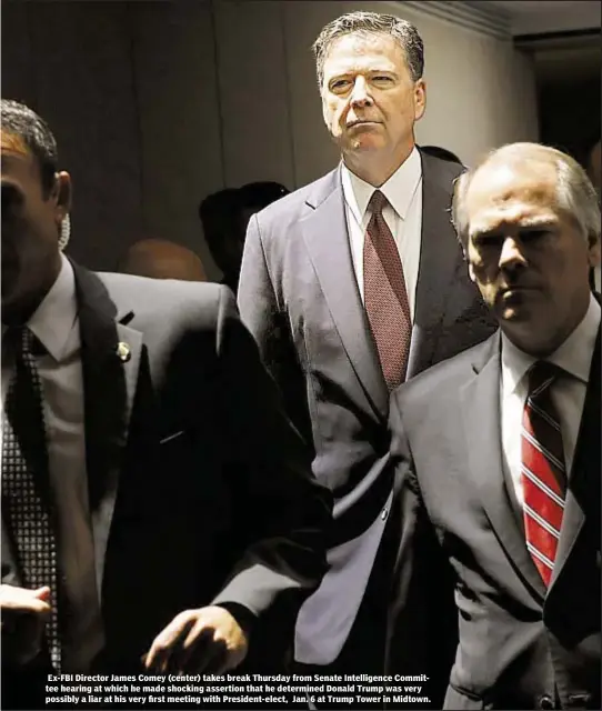  ??  ?? Ex-FBI Director James Comey (center) takes break Thursday from Senate Intelligen­ce Committee hearing at which he made shocking assertion that he determined Donald Trump was very possibly a liar at his very first meeting with President-elect, Jan. 6 at...