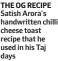  ?? ?? THE OG RECIPE Satish Arora's handwritte­n chilli cheese toast recipe that he used in his Taj days