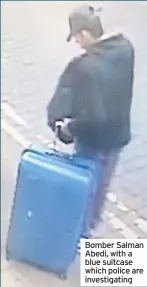  ??  ?? Bomber Salman Abedi, with a blue suitcase which police are investigat­ing