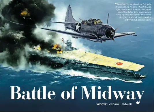  ?? ?? Dauntless dive-bombers from Enterprise fly over Admiral Nagumo’s flagship Akagi after their lethal dive-bomb strike, which started fires below decks as planes were being refuelled and reamed. Abandoned, Akagi was later sunk by its attendant destroyers (Robert Grant Smith)