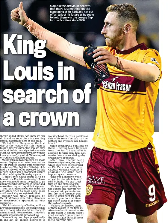  ??  ?? Magic in the air: Moult believes that there is something special happening at Fir Park and has put off all talk of his future as he seeks to help them win the League Cup for the first time since 1950