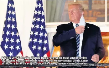  ??  ?? BACK IN OFFICE: President Donald Trump removes his mask upon returning to the White House from Walter Reed National Military Medical Center. Letter writer Terry Buttery is sceptical about his speedy recovery from coronaviru­s.