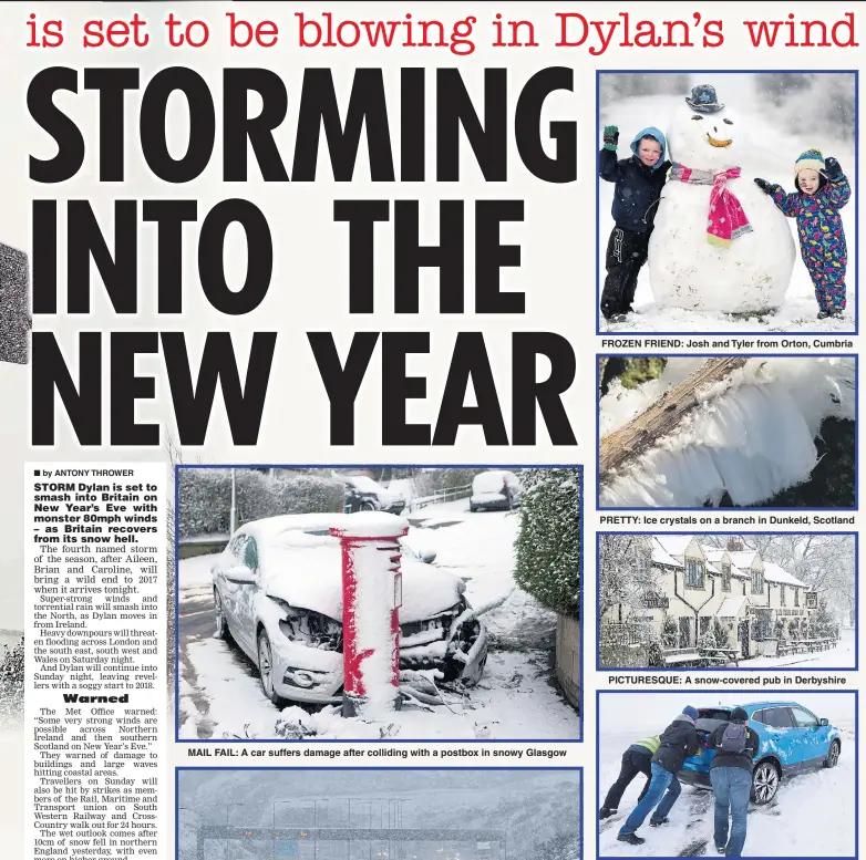  ??  ?? MAIL FAIL: A car suffers damage after colliding with a postbox in snowy Glasgow FROZEN FRIEND: Josh and Tyler from Orton, Cumbria PRETTY: Ice crystals on a branch in Dunkeld, Scotland PICTURESQU­E: A snow-covered pub in Derbyshire HITTING THE SKIDS:...