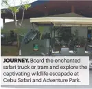  ?? ?? JOURNEY. Board the enchanted safari truck or tram and explore the captivatin­g wildlife escapade at Cebu Safari and Adventure Park.