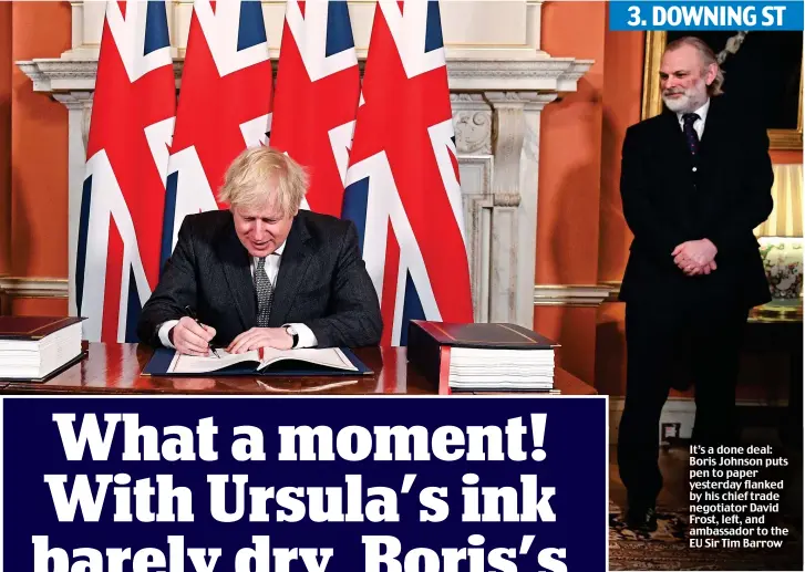  ??  ?? 3. DOWNING ST
It’s a done deal: Boris Johnson puts pen to paper yesterday flanked by his chief trade negotiator David Frost, left, and ambassador to the EU Sir Tim Barrow