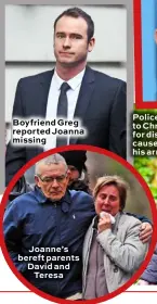  ??  ?? Boyfriend Greg reported Joanna missing
Joanne’s bereft parents David and Teresa
Police apologised to Christophe­r for distress caused by his arrest