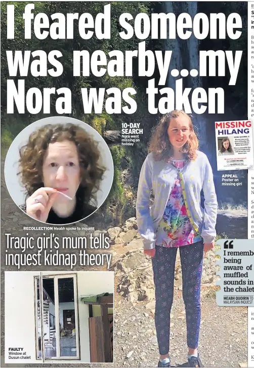  ??  ?? RECOLLECTI­ON Meabh spoke to inquest
FAULTY Window at Dusun chalet 10-DAY SEARCH Nora went missing on holiday
APPEAL Poster on missing girl