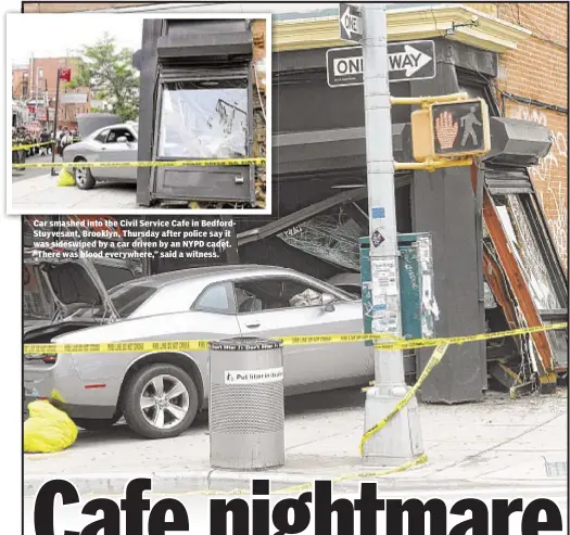  ??  ?? Car smashed into the Civil Service Cafe in BedfordStu­yvesant, Brooklyn, Thursday after police say it was sideswiped by a car driven by an NYPD cadet. “There was blood everywhere,” said a witness.