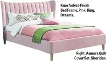  ?? ?? Knox Velvet-Finish Bed Frame, Pink, King, Dreams.
Right: Asmara Quilt Cover Set, Sheridan.