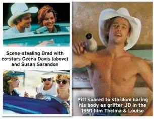  ?? ?? Scene-stealing Brad with co-stars Geena Davis (above) and Susan Sarandon
Pitt soared to stardom baring his body as grifter JD in the 1991 film Thelma & Louise