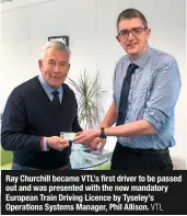  ?? VTL ?? Ray Churchill became VTL’s first driver to be passed out and was presented with the now mandatory European Train Driving Licence by Tyseley’s Operations Systems Manager, Phil Allison.