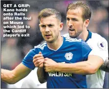  ??  ?? GET A GRIP: Kane holds onto Ralls after the foul on Moura which led to the Cardiff player’s exit