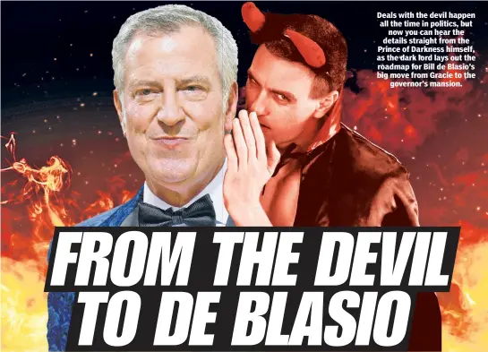  ?? ?? Deals with the devil happen all the time in politics, but now you can hear the details straight from the Prince of Darkness himself, as the dark lord lays out the roadmap for Bill de Blasio’s big move from Gracie to the governor’s mansion.