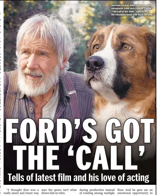  ??  ?? Harrison Ford as John Thornton, the adventurer from Jack London’s book “The Call of the Wild,” who forms a life-changing bond with Buck the dog.