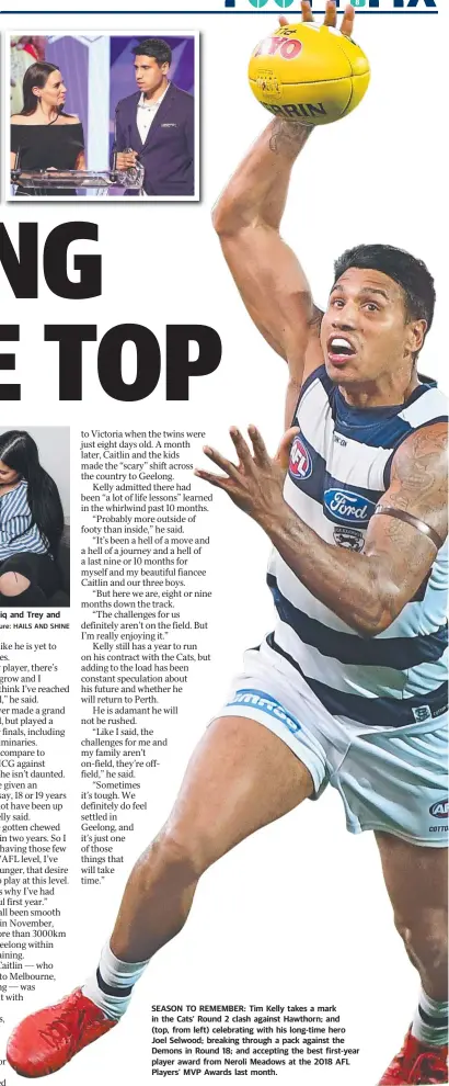  ?? Picture: HAILS AND SHINE ?? FAMILY MAN: Tim Kelly with partner Caitlin, twins Tariq and Trey and three-year-old Tykeem. SEASON TO REMEMBER: Tim Kelly takes a mark in the Cats’ Round 2 clash against Hawthorn; and (top, from left) celebratin­g with his long-time hero Joel Selwood; breaking through a pack against the Demons in Round 18; and accepting the best first-year player award from Neroli Meadows at the 2018 AFL Players’ MVP Awards last month.