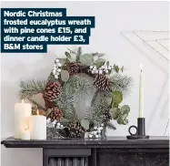  ?? ?? Nordic Christmas frosted eucalyptus wreath with pine cones £15, and dinner candle holder £3, B&M stores
Caption here