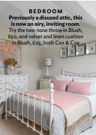  ??  ?? BEDROOM Previously a disused attic, this is now an airy, inviting room. Try the two-tone throw in Blush, £50, and velvet and linen cushion in Blush, £25, both Cox & Cox