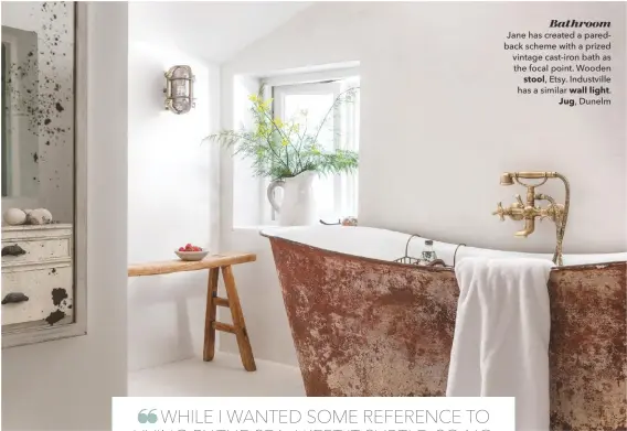  ??  ?? Bathroom
Jane has created a paredback scheme with a prized vintage cast-iron bath as the focal point. Wooden stool, Etsy. Industvill­e has a similar wall light. Jug, Dunelm