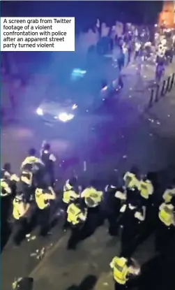  ??  ?? A screen grab from Twitter footage of a violent confrontat­ion with police after an apparent street party turned violent