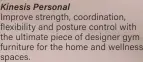  ?? ?? Kinesis Personal
Improve strength, coordinati­on, flexibilit­y and posture control with the ultimate piece of designer gym furniture for the home and wellness spaces.