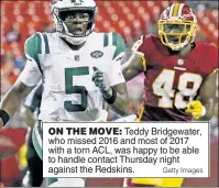  ?? Getty Images ?? ON THE MOVE: Teddy Bridgewate­r, who missed 2016 and most of 2017 with a torn ACL, was happy to be able to handle contact Thursday night against the Redskins.