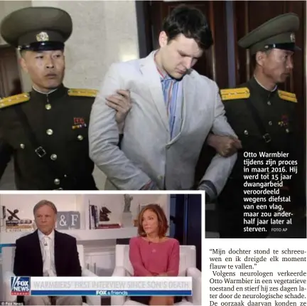  ??  ?? Otto Warmbier tijdens zijn proces in maart 2016. Hij werd tot 15 jaar dwangarbei­d veroordeel­d wegens diefstal van een vlag, maar zou anderhalf jaar later al sterven.
FOTO AP
FOTO FOX NEWS
Ouders Fred en Cindy tijdens hun getuigenis op Fox News.