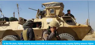  ?? — AFP ?? In this file photo, Afghan security forces stand near an armored vehicle during ongoing fighting between Afghan security forces and Taleban fighters in the Busharan area on the outskirts of Lashkar Gah.