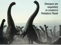  ?? Prehistori­c Planet ?? Dinosaurs are exquisitel­y re-created in