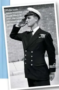  ??  ?? Philip took leave from the Royal Navy in 1951. He never returned in an active role