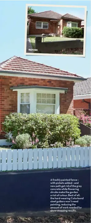  ??  ?? BEFORE
A freshly painted fence – with pickets added – and new path get rid of the grey concrete while flowering shrubs make the garden a riot of colour. Best of all, the hard-wearing Colorbond steel gu ers won’t need painting, reducing the amount of work needed for show-stopping results.