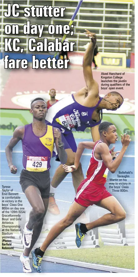  ?? (Photos: Garfield Robinson) ?? TyreseTayl­or ofEnid Bennett is comfortabl­e in victory in the boys’ Class One 800m on day one of the 109th ISSA/ Gracekenne­dy Boys’ and Girls’ Athletics Championsh­ip at the National Stadium yesterday. Akeel Hanchard of Kingston College launches the javelin during qualifiers of the boys’ open event. Bellefield’s Tavaughn Martin on his way to victory in the boys’ Class Three 800m.