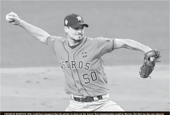  ?? Brett Coomer / Houston Chronicle ?? CHARLIE MORTON: Who could have imagined that the pitcher to close out the Astros’ first championsh­ip would be Morton. But that was the case when he was called upon in the sixth and simply pitched too well to be replaced. Line: 4 IP, 2 H, 1 R, 1 ER, 1...