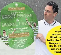  ?? ?? A Night With Scott Brown and Mikael Lustig will be held at the OVO Hydro in Glasgow on Thursday, May 18, with proceeds going to the Celtic Foundation.