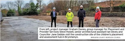  ?? BRIDGEND COUNTY BOROUGH COUNCIL ?? From left, project manager Graham Davies, group manager for Placement and Provider Services Steve Howell, senior architectu­ral assistant Ian Devey and Councillor Jane Gebbie visit the constructi­on site of the children’s placement and assessment hub in Brynmenyn.