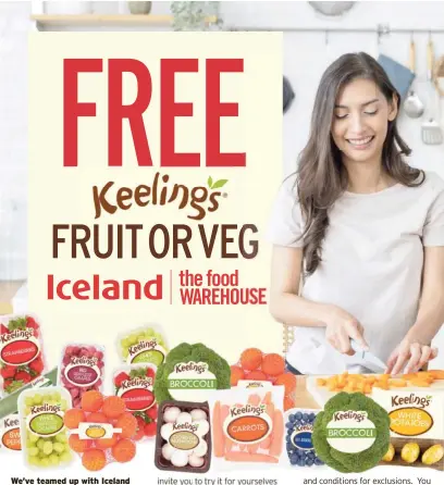  ?? ?? We’ve teamed up with Iceland and The Food Warehouse with a fantastic offer! You can get one free Keelings product in-store in participat­ing Iceland and Food Warehouse stores from Thursday 15th February until close of stores on Monday 19th February 2024.
The Keelings range at Iceland and The Food Warehouse offers a wide range of fruit, vegetable, and salad items, providing fresh, great quality produce in the market at low prices.
The range includes a wide variety of items; white potatoes; broccoli; easy peelers; cucumber; seedless grapes; sweet peppers; mushrooms; blueberrie­s; apples and much more, starting from just 79p.
To show you how good the Keelings range is Iceland and the Food Warehouse