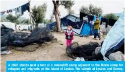  ?? — AFP ?? A child stands next a tent at a makeshift camp adjacent to the Moria camp for refugees and migrants on the island of Lesbos. The islands of Lesbos and Samos, which shelter the biggest migrant camps, are both Greek. They sit just off the Turkish coast, on the eastern side of the Aegean.