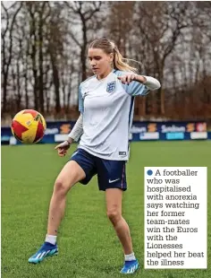  ?? ?? ●●A footballer who was hospitalis­ed with anorexia says watching her former team-mates win the Euros with the Lionesses helped her beat the illness