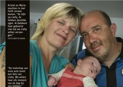  ?? FOTO'S BERT DE DEKEN ?? Kristel en Mario mochten in mei Faith verwelkome­n. “Ze lijkt op Lielly. Ze hebben dezelfde ogen. Al betekent haar geboorte niet dat we Lielly willen vervangen.” “De motorkap van onze auto toont een foto van Lielly. We willen haar elk moment van de dag...