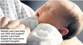  ??  ?? Natalie says new baby son Alfie and support worker Lara have helped her overcome suicidal thoughts