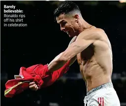  ?? ?? Barely believable: Ronaldo rips off his shirt in celebratio­n