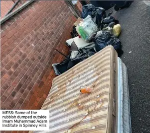  ?? ?? MESS: Some of the rubbish dumped outside Imam Muhammad Adam Institute in Spinney Hills