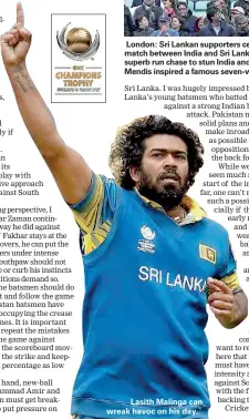  ??  ?? Lasith Malinga can wreak havoc on his day.`