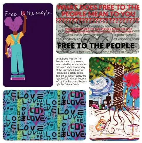  ?? Carnegie Library of Pittsburgh ?? What Does Free To The People mean to you was interprete­d by four artists on the new 125th anniversar­y of the Carnegie Library of Pittsburgh’s library cards. Top left by Janel Young, top right by D.S. Kinsel, bottom left by Cue Perry and bottom right by Takara Canty.