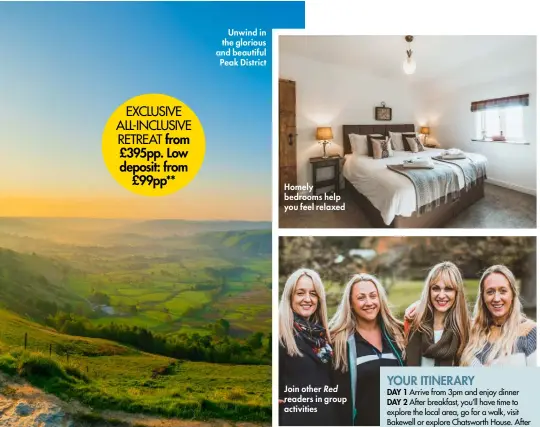  ??  ?? EXCLUSIVE ALL-INCLUSIVE RETREAT from £395pp. Low deposit: from £99pp** Join other Red readers in group activities Homely bedrooms help you feel relaxed Unwind in the glorious and beautiful Peak District