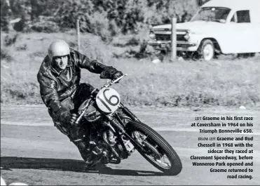  ??  ?? LEFT Graeme in his first race at Caversham in 1964 on his Triumph Bonneville 650. BELOW LEFT Graeme and Rod Chessell in 1968 with the sidecar they raced at Claremont Speedway, before Wanneroo Park opened and Graeme returned to road racing.