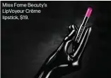  ??  ?? Miss Fame Beauty’s LipVoyeur Crème lipstick, $19.